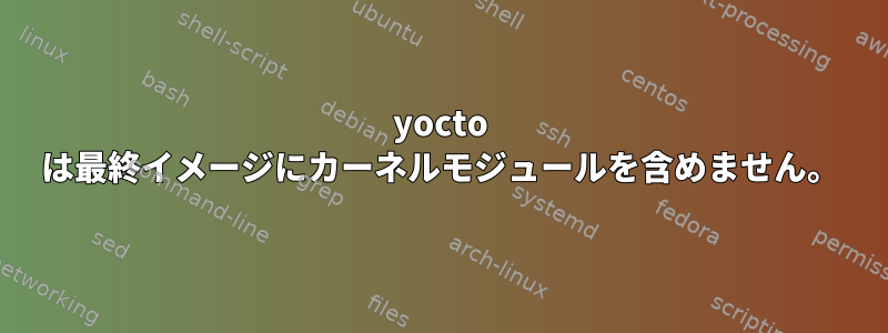 yocto は最終イメージにカーネルモジュールを含めません。