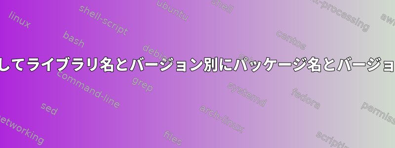 シェルコマンドを使用してライブラリ名とバージョン別にパッケージ名とバージョンを見つける方法は？