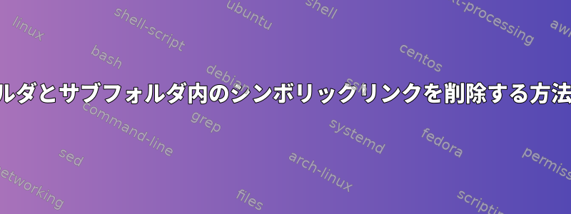 フォルダとサブフォルダ内のシンボリックリンクを削除する方法は？