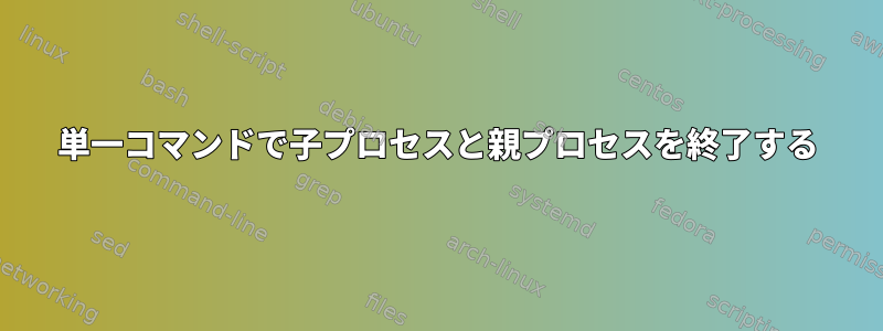 単一コマンドで子プロセスと親プロセスを終了する