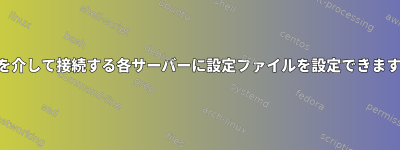 SSHを介して接続する各サーバーに設定ファイルを設定できますか？