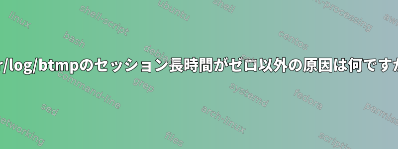 /var/log/btmpのセッション長時間がゼロ以外の原因は何ですか？