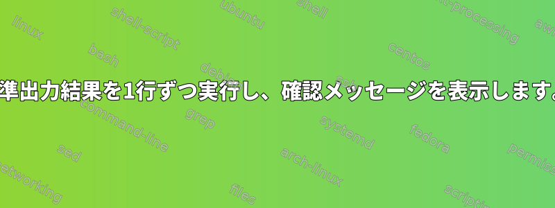 標準出力結果を1行ずつ実行し、確認メッセージを表示します。