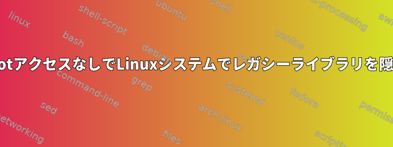 rootアクセスなしでLinuxシステムでレガシーライブラリを隠す