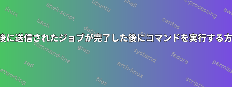 最後に送信されたジョブが完了した後にコマンドを実行する方法