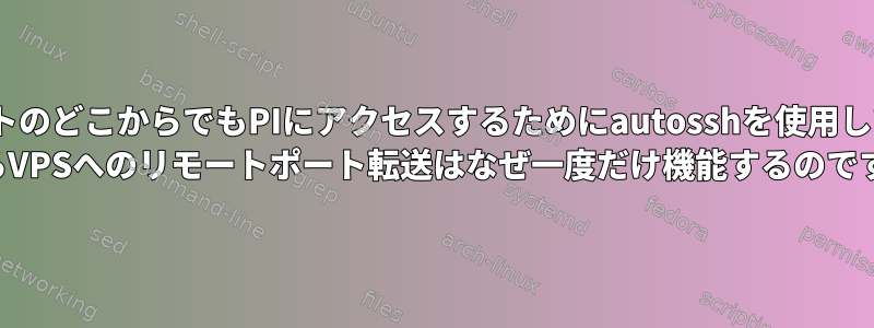 インターネットのどこからでもPIにアクセスするためにautosshを使用してRaspberry PIからVPSへのリモートポート転送はなぜ一度だけ機能するのですか？