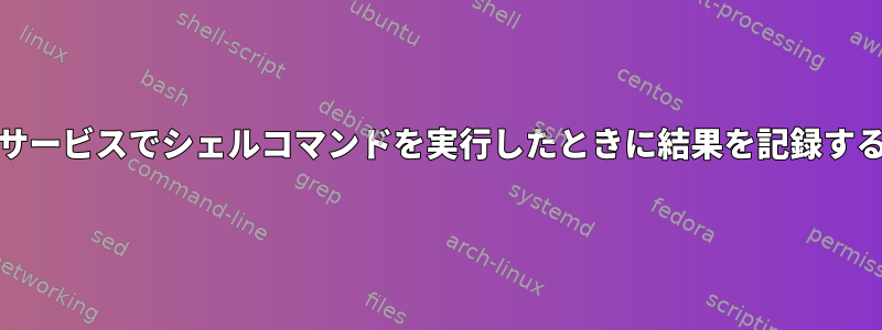 systemdサービスでシェルコマンドを実行したときに結果を記録する方法は？