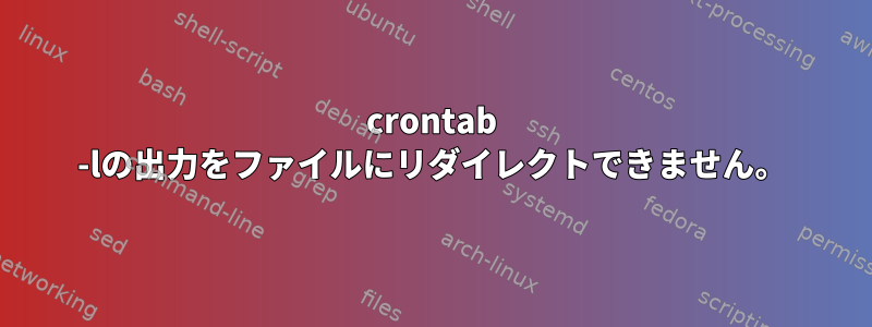 crontab -lの出力をファイルにリダイレクトできません。