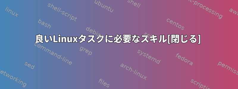 良いLinuxタスクに必要なスキル[閉じる]