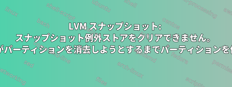 LVM スナップショット: スナップショット例外ストアをクリアできません。 udevは、lvmがパーティションを消去しようとするまでパーティションを作成しません。