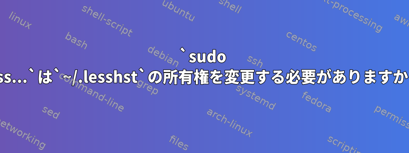 `sudo less...`は`~/.lesshst`の所有権を変更する必要がありますか？