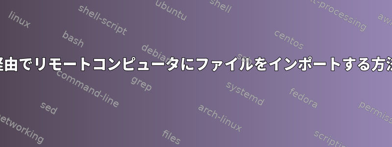 SSH経由でリモートコンピュータにファイルをインポートする方法は？