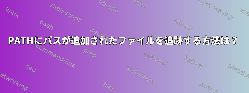 PATHにパスが追加されたファイルを追跡する方法は？