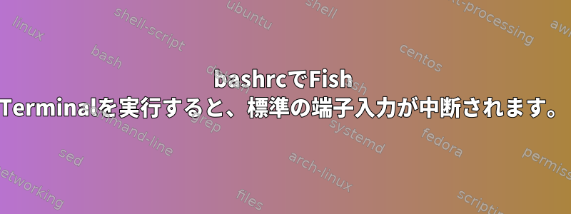 bashrcでFish Terminalを実行すると、標準の端子入力が中断されます。