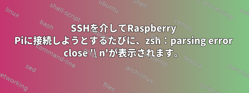 SSHを介してRaspberry Piに接続しようとするたびに、zsh：parsing error close '\ n'が表示されます。