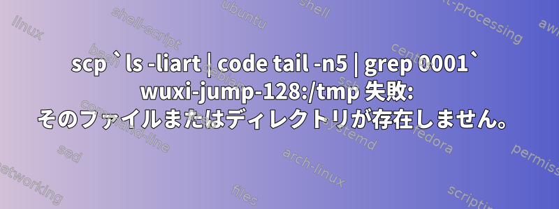 scp `ls -liart | code tail -n5 | grep 0001` wuxi-jump-128:/tmp 失敗: そのファイルまたはディレクトリが存在しません。