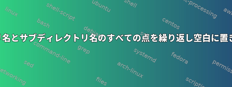 ディレクトリ名とサブディレクトリ名のすべての点を繰り返し空白に置き換えます。