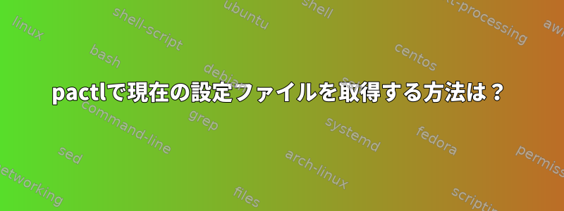 pactlで現在の設定ファイルを取得する方法は？