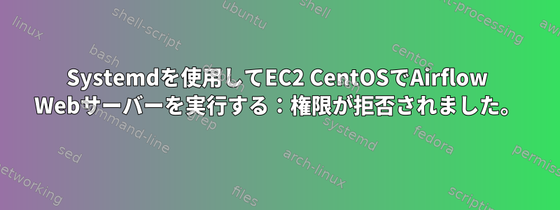 Systemdを使用してEC2 CentOSでAirflow Webサーバーを実行する：権限が拒否されました。