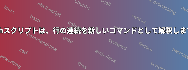 Bashスクリプトは、行の連続を新しいコマンドとして解釈します。