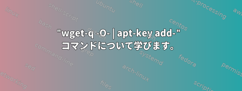 "wget-q -O- | apt-key add-" コマンドについて学びます。