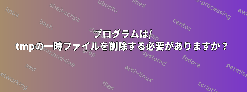 プログラムは/ tmpの一時ファイルを削除する必要がありますか？