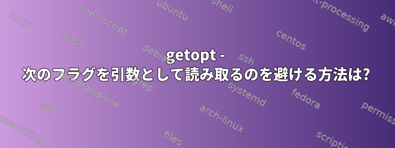 getopt - 次のフラグを引数として読み取るのを避ける方法は?