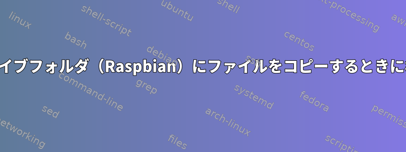 ネットワークハードドライブフォルダ（Raspbian）にファイルをコピーするときに権限が拒否されました。