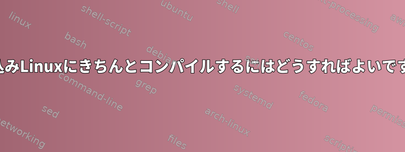 組み込みLinuxにきちんとコンパイルするにはどうすればよいですか？