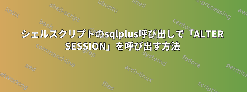 シェルスクリプトのsqlplus呼び出しで「ALTER SESSION」を呼び出す方法