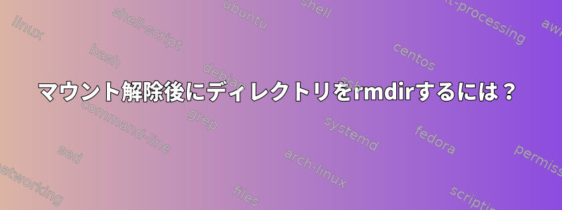 マウント解除後にディレクトリをrmdirするには？