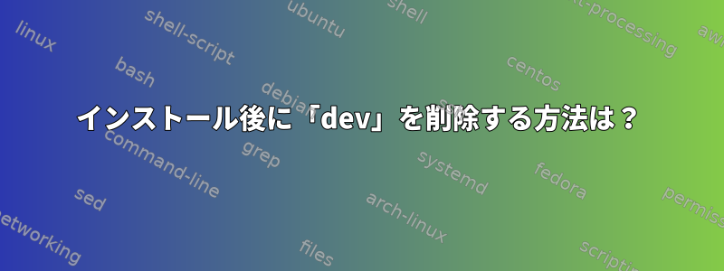 インストール後に「dev」を削除する方法は？