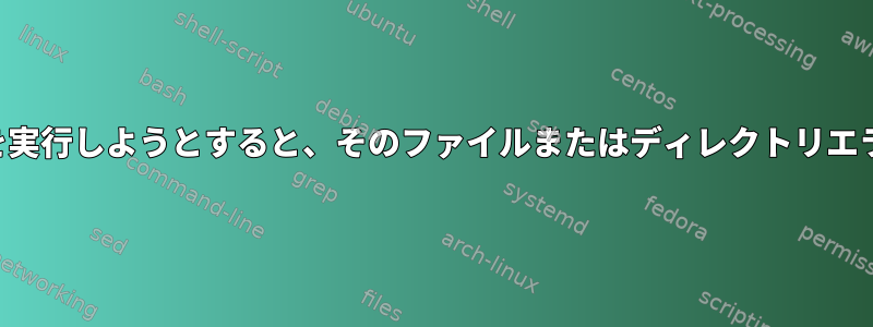 実行可能ファイルを実行しようとすると、そのファイルまたはディレクトリエラーはありません。