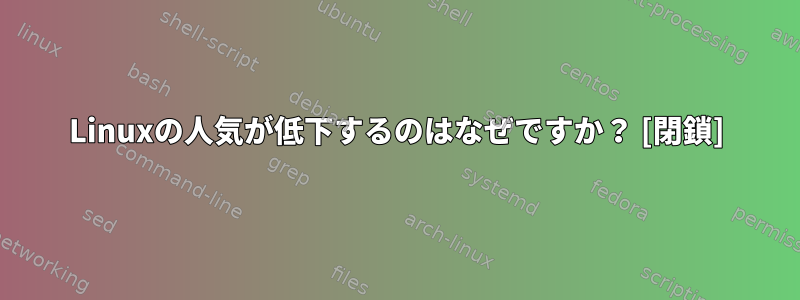 Linuxの人気が低下するのはなぜですか？ [閉鎖]