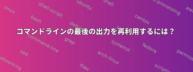 コマンドラインの最後の出力を再利用するには？