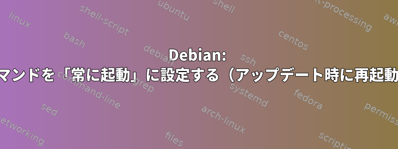 Debian: コマンドを「常に起動」に設定する（アップデート時に再起動）