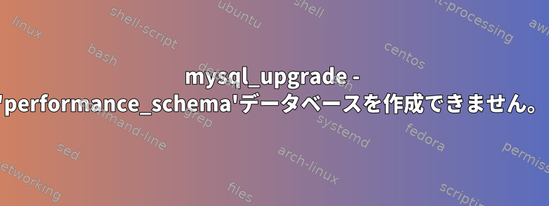 mysql_upgrade - 'performance_schema'データベースを作成できません。