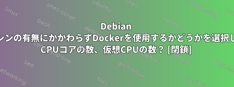 Debian 10で、仮想マシンの有無にかかわらずDockerを使用するかどうかを選択してください... CPUコアの数、仮想CPUの数？ [閉鎖]