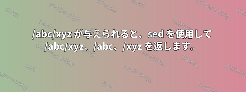 /abc/xyz が与えられると、sed を使用して /abc/xyz、/abc、/xyz を返します。