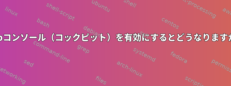 Webコンソール（コックピット）を有効にするとどうなりますか？