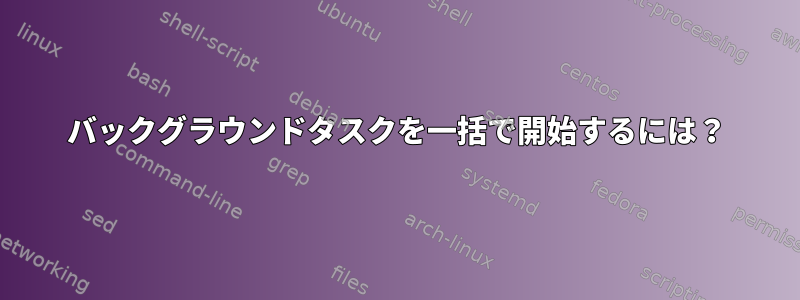 バックグラウンドタスクを一括で開始するには？