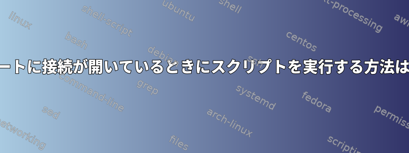 ポートに接続が開いているときにスクリプトを実行する方法は？