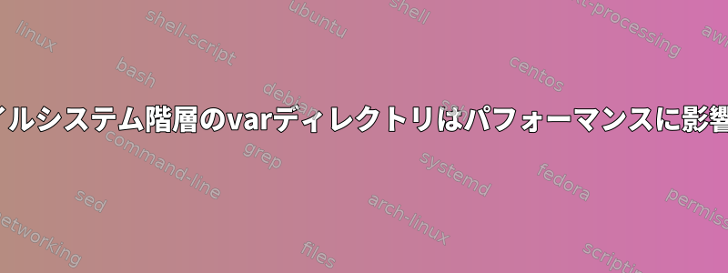 Linuxファイルシステム階層のvarディレクトリはパフォーマンスに影響しますか？