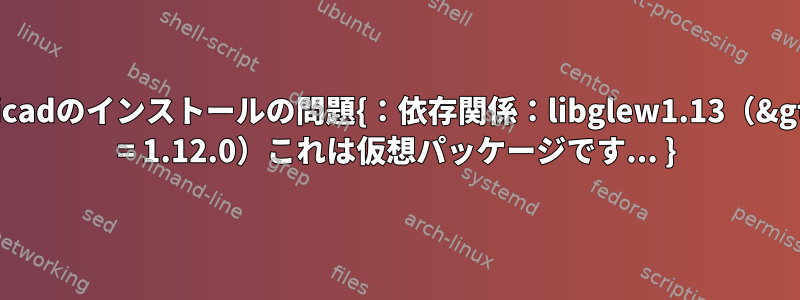 kicadのインストールの問題{：依存関係：libglew1.13（&gt; = 1.12.0）これは仮想パッケージです... }