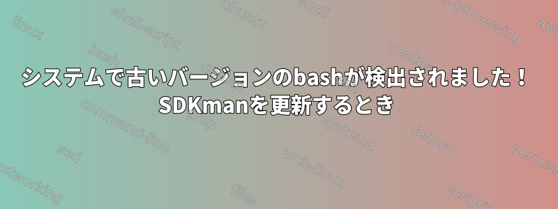 システムで古いバージョンのbashが検出されました！ SDKmanを更新するとき