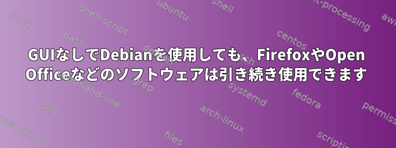 GUIなしでDebianを使用しても、FirefoxやOpen Officeなどのソフトウェアは引き続き使用できます