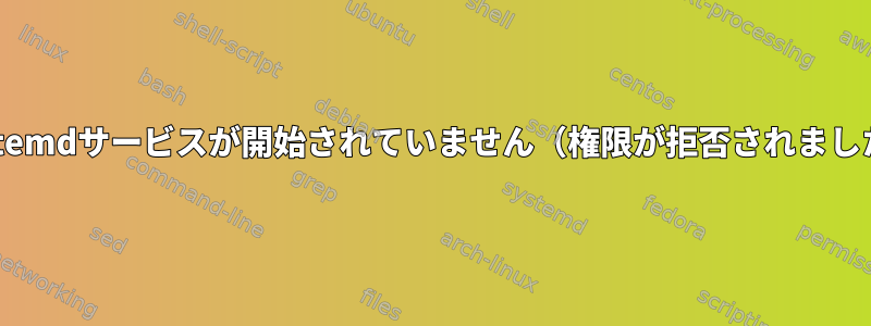 systemdサービスが開始されていません（権限が拒否されました）