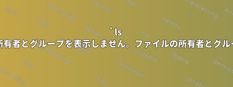 `ls -l`は、人間が読める所有者とグループを表示しません。ファイルの所有者とグループを確認するには？