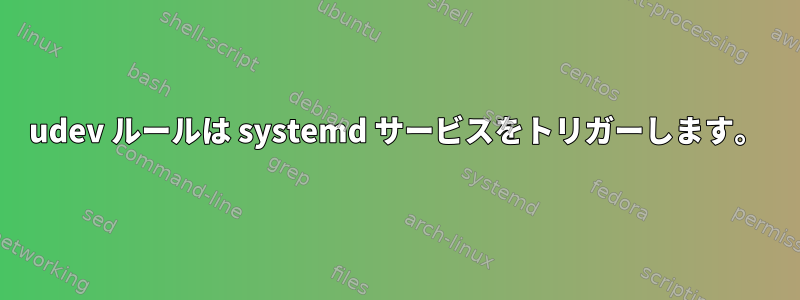 udev ルールは systemd サービスをトリガーします。