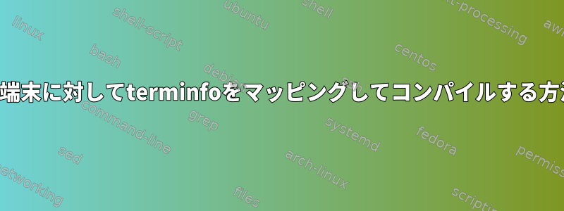 特定の端末に対してterminfoをマッピングしてコンパイルする方法は？